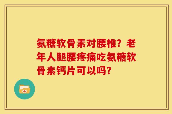 氨糖软骨素对腰椎？老年人腿腰疼痛吃氨糖软骨素钙片可以吗？
