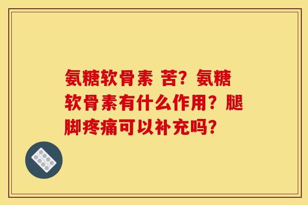 氨糖软骨素 苦？氨糖软骨素有什么作用？腿脚疼痛可以补充吗？