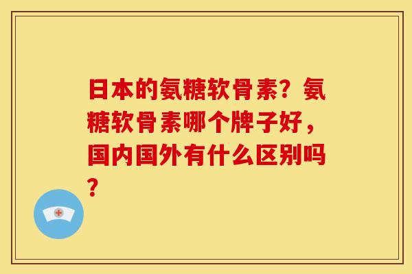日本的氨糖软骨素？氨糖软骨素哪个牌子好，国内国外有什么区别吗？