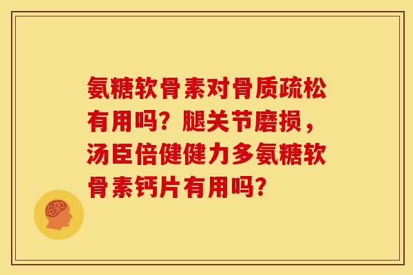 氨糖软骨素对骨质疏松有用吗？腿关节磨损，汤臣倍健健力多氨糖软骨素钙片有用吗？