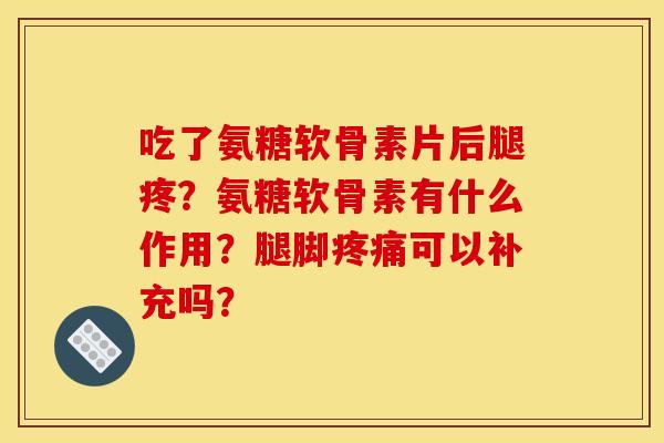 吃了氨糖软骨素片后腿疼？氨糖软骨素有什么作用？腿脚疼痛可以补充吗？