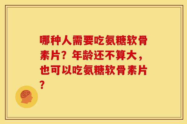哪种人需要吃氨糖软骨素片？年龄还不算大，也可以吃氨糖软骨素片？