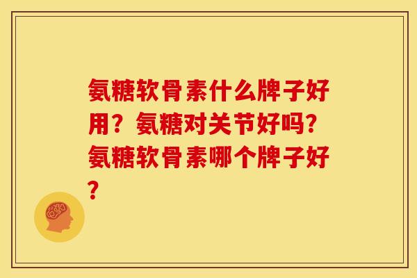 氨糖软骨素什么牌子好用？氨糖对关节好吗？氨糖软骨素哪个牌子好？