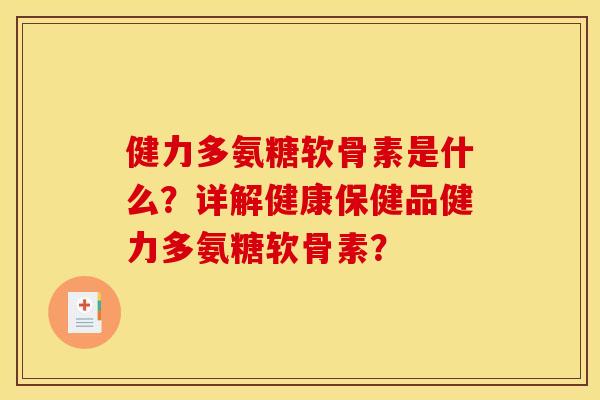 健力多氨糖软骨素是什么？详解健康保健品健力多氨糖软骨素？