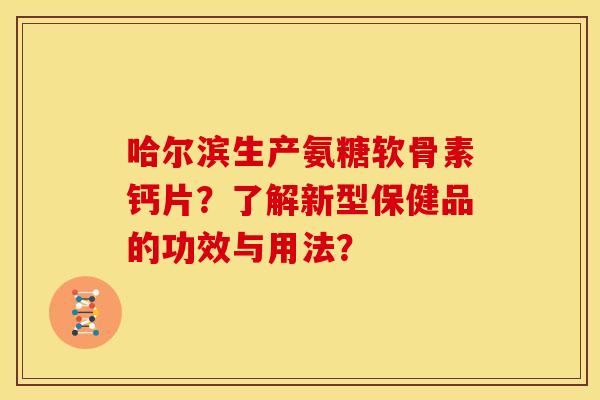 哈尔滨生产氨糖软骨素钙片？了解新型保健品的功效与用法？