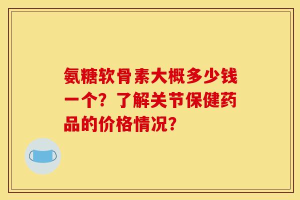 氨糖软骨素大概多少钱一个？了解关节保健药品的价格情况？