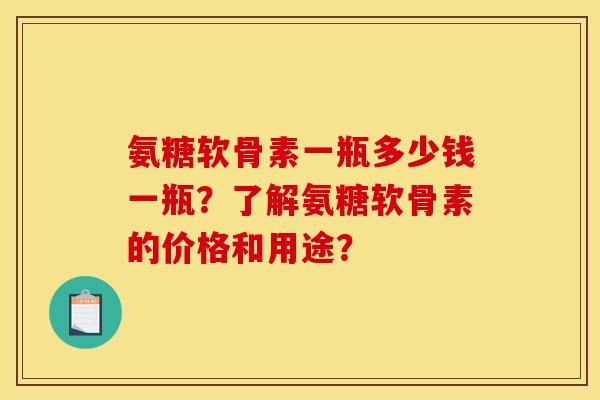 氨糖软骨素一瓶多少钱一瓶？了解氨糖软骨素的价格和用途？