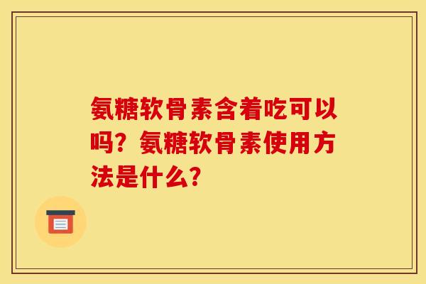 氨糖软骨素含着吃可以吗？氨糖软骨素使用方法是什么？