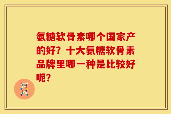 氨糖软骨素哪个国家产的好？十大氨糖软骨素品牌里哪一种是比较好呢？