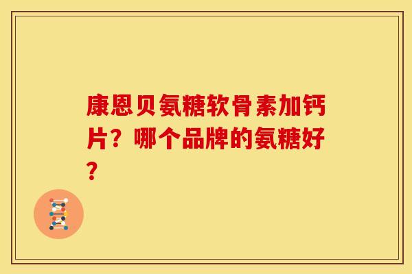 康恩贝氨糖软骨素加钙片？哪个品牌的氨糖好？
