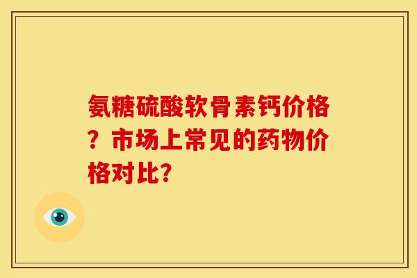 氨糖硫酸软骨素钙价格？市场上常见的药物价格对比？