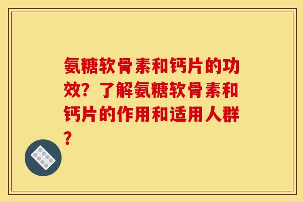 氨糖软骨素和钙片的功效？了解氨糖软骨素和钙片的作用和适用人群？