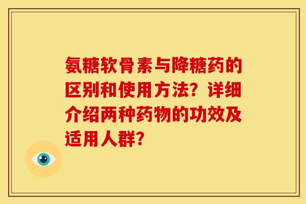 氨糖软骨素与降糖药的区别和使用方法？详细介绍两种药物的功效及适用人群？
