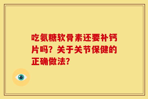 吃氨糖软骨素还要补钙片吗？关于关节保健的正确做法？