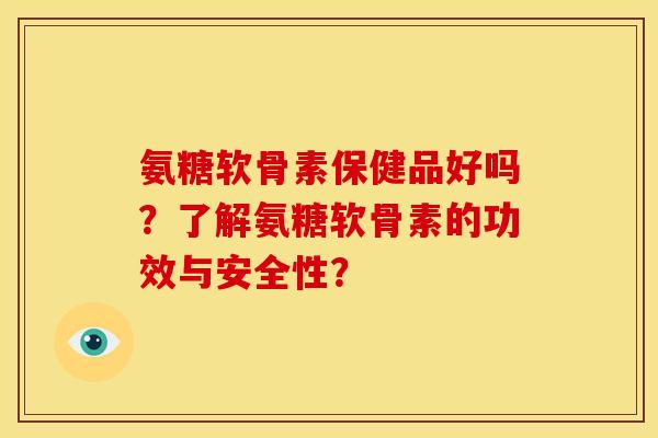 氨糖软骨素保健品好吗？了解氨糖软骨素的功效与安全性？