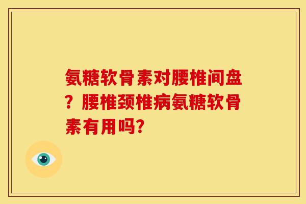 氨糖软骨素对腰椎间盘？腰椎颈椎病氨糖软骨素有用吗？