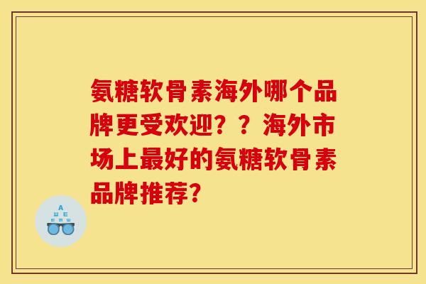 氨糖软骨素海外哪个品牌更受欢迎？？海外市场上最好的氨糖软骨素品牌推荐？