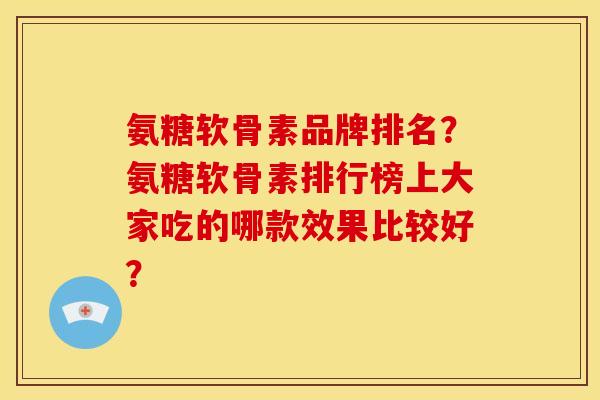 氨糖软骨素品牌排名？氨糖软骨素排行榜上大家吃的哪款效果比较好？