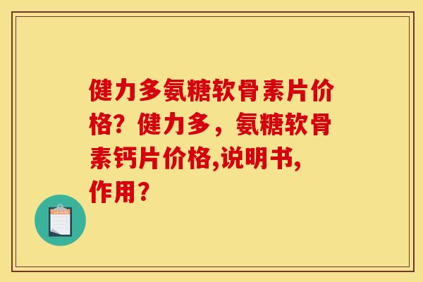 健力多氨糖软骨素片价格？健力多，氨糖软骨素钙片价格,说明书,作用？