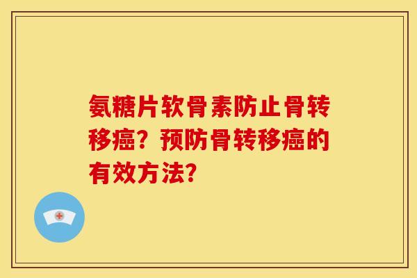 氨糖片软骨素防止骨转移癌？预防骨转移癌的有效方法？