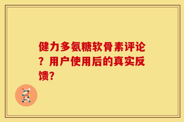健力多氨糖软骨素评论？用户使用后的真实反馈？