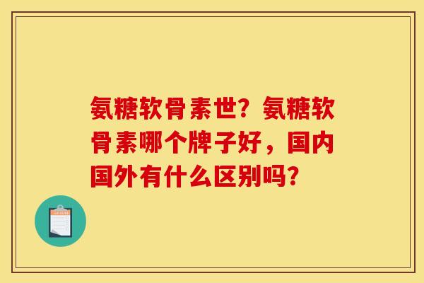 氨糖软骨素世？氨糖软骨素哪个牌子好，国内国外有什么区别吗？