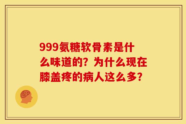 999氨糖软骨素是什么味道的？为什么现在膝盖疼的病人这么多？
