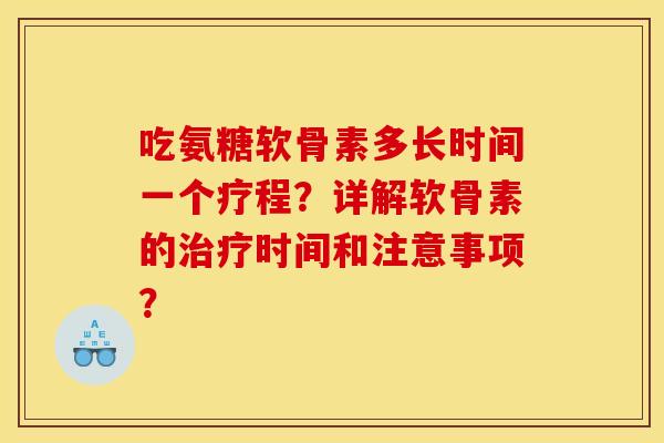 吃氨糖软骨素多长时间一个疗程？详解软骨素的治疗时间和注意事项？