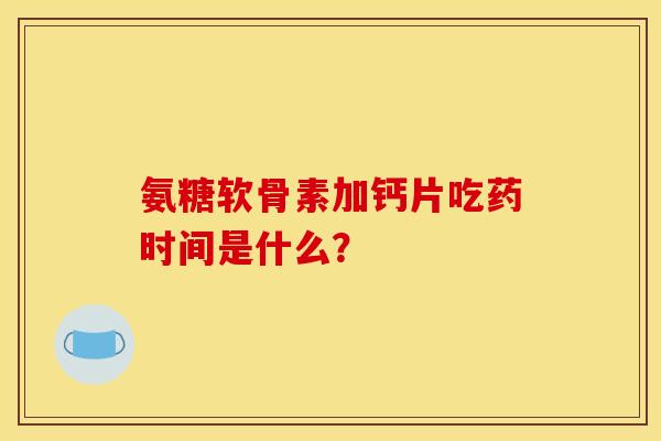 氨糖软骨素加钙片吃药时间是什么？