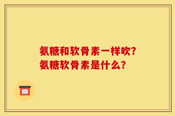 氨糖和软骨素一样吹？氨糖软骨素是什么？