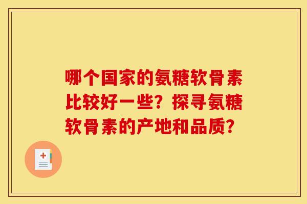 哪个国家的氨糖软骨素比较好一些？探寻氨糖软骨素的产地和品质？