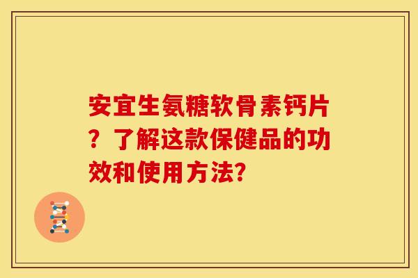 安宜生氨糖软骨素钙片？了解这款保健品的功效和使用方法？