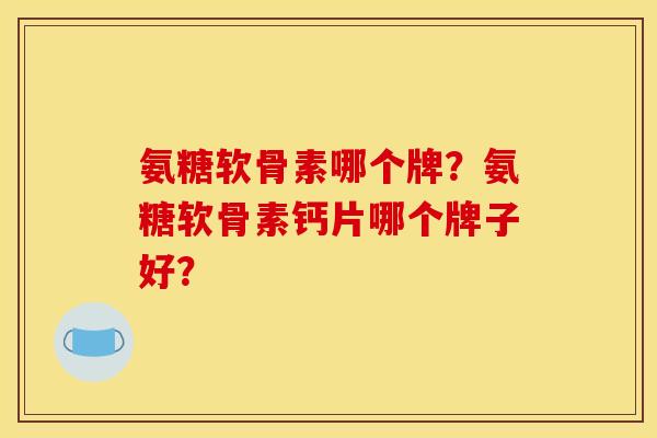 氨糖软骨素哪个牌？氨糖软骨素钙片哪个牌子好？