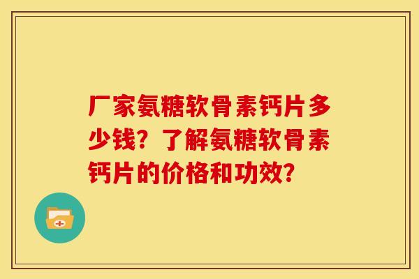 厂家氨糖软骨素钙片多少钱？了解氨糖软骨素钙片的价格和功效？
