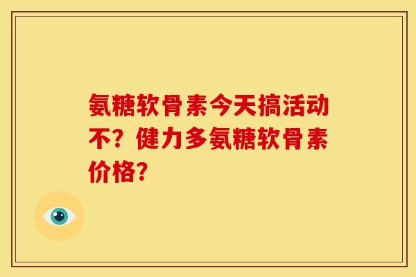 氨糖软骨素今天搞活动不？健力多氨糖软骨素价格？