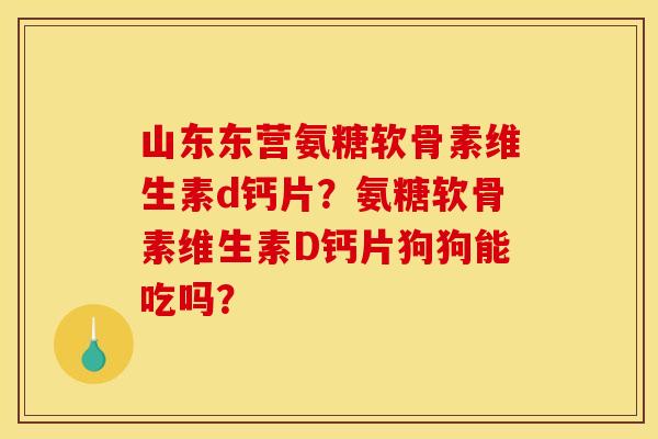 山东东营氨糖软骨素维生素d钙片？氨糖软骨素维生素D钙片狗狗能吃吗？