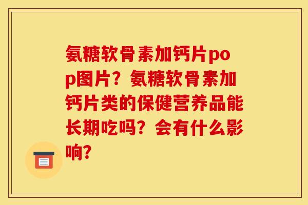 氨糖软骨素加钙片pop图片？氨糖软骨素加钙片类的保健营养品能长期吃吗？会有什么影响？
