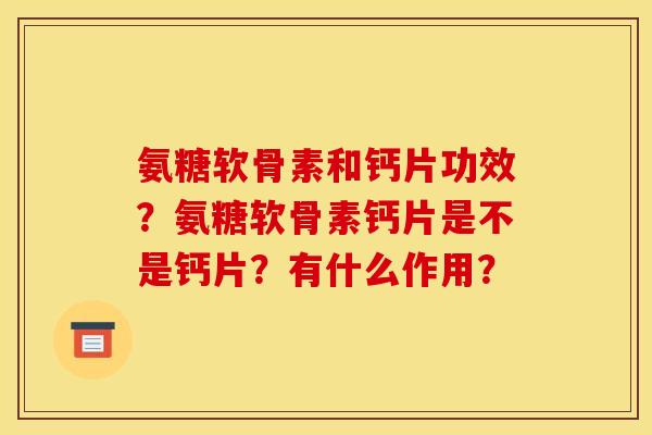氨糖软骨素和钙片功效？氨糖软骨素钙片是不是钙片？有什么作用？