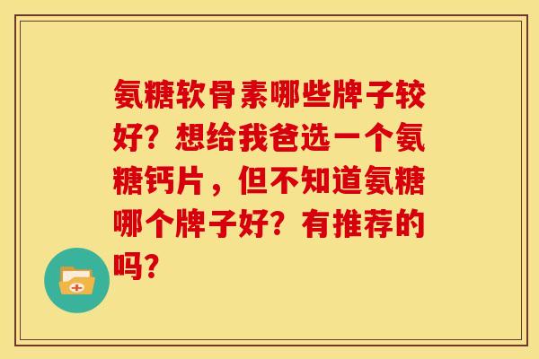 氨糖软骨素哪些牌子较好？想给我爸选一个氨糖钙片，但不知道氨糖哪个牌子好？有推荐的吗？