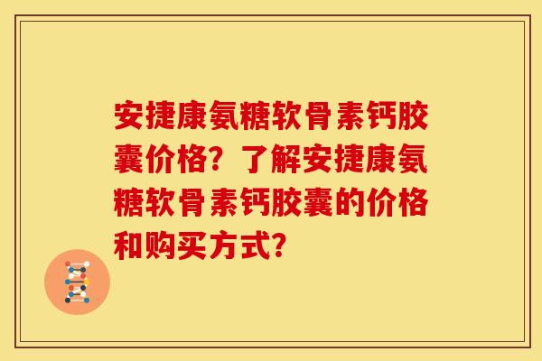 安捷康氨糖软骨素钙胶囊价格？了解安捷康氨糖软骨素钙胶囊的价格和购买方式？