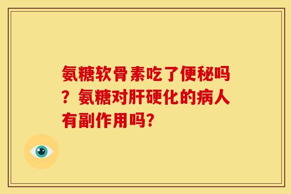 氨糖软骨素吃了便秘吗？氨糖对肝硬化的病人有副作用吗？