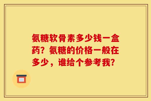 氨糖软骨素多少钱一盒药？氨糖的价格一般在多少，谁给个参考我？