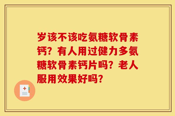 岁该不该吃氨糖软骨素钙？有人用过健力多氨糖软骨素钙片吗？老人服用效果好吗？