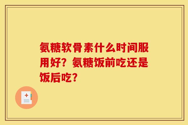 氨糖软骨素什么时间服用好？氨糖饭前吃还是饭后吃？