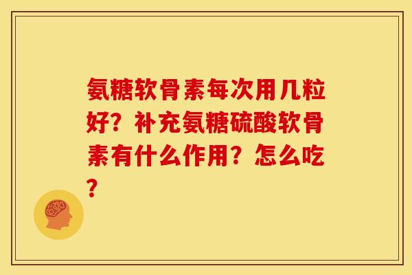 氨糖软骨素每次用几粒好？补充氨糖硫酸软骨素有什么作用？怎么吃？