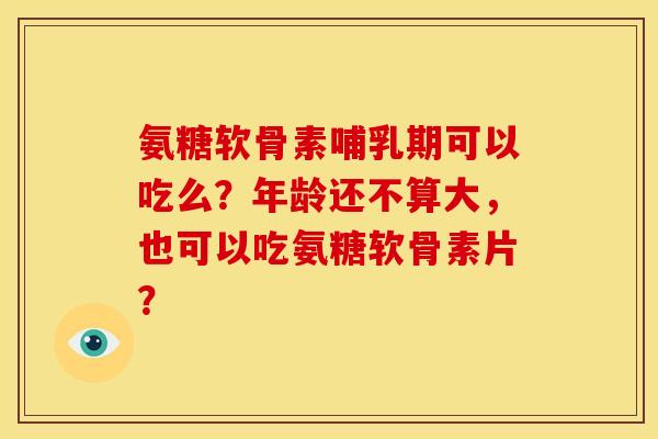 氨糖软骨素哺乳期可以吃么？年龄还不算大，也可以吃氨糖软骨素片？