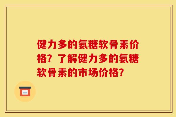 健力多的氨糖软骨素价格？了解健力多的氨糖软骨素的市场价格？