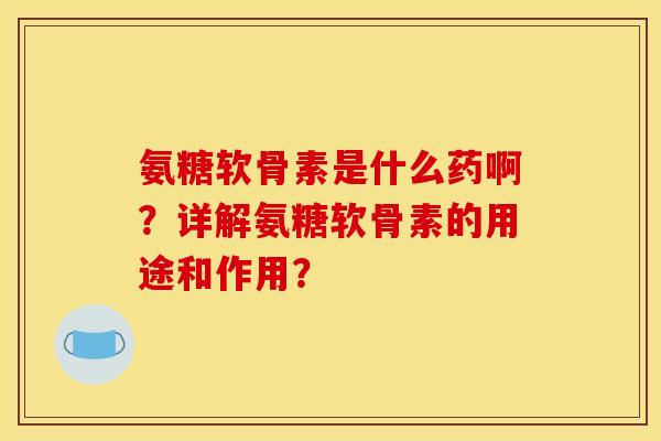 氨糖软骨素是什么药啊？详解氨糖软骨素的用途和作用？