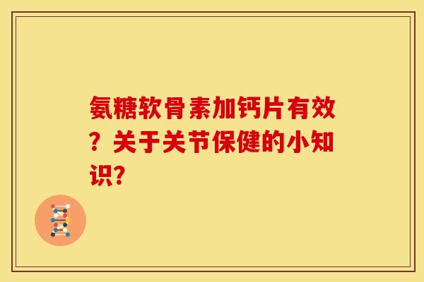 氨糖软骨素加钙片有效？关于关节保健的小知识？