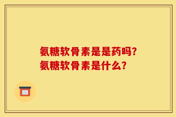 氨糖软骨素是是药吗？氨糖软骨素是什么？